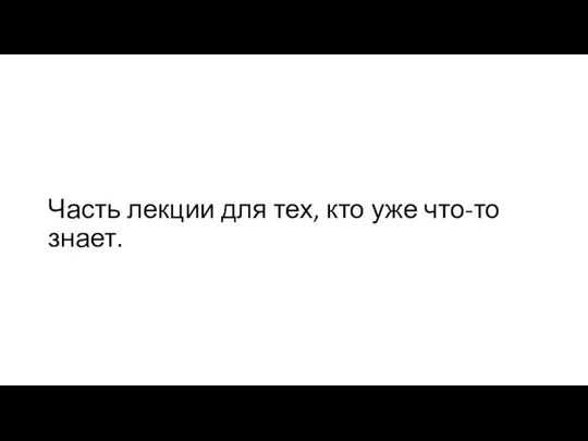 Часть лекции для тех, кто уже что-то знает.