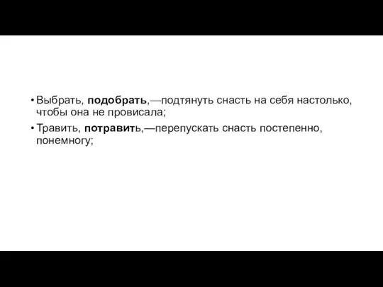 Выбрать, подобрать,—подтянуть снасть на себя настолько, чтобы она не провисала; Травить, потравить,—перепускать снасть постепенно, понемногу;