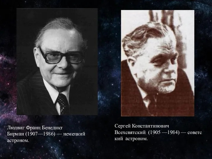 Людвиг Франц Бенедикт Бирман (1907—1986) — немецкий астроном. Сергей Константинович Всехсвятский (1905 —1984) — советский астроном.