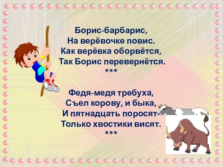 Борис-барбарис, На верёвочке повис. Как верёвка оборвётся, Так Борис перевернётся. ***