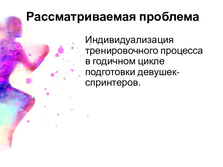 Рассматриваемая проблема Индивидуализация тренировочного процесса в годичном цикле подготовки девушек-спринтеров.