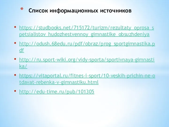 https://studbooks.net/715172/turizm/rezultaty_oprosa_spetsialistov_hudozhestvennoy_gimnastike_obsuzhdeniya http://odush.68edu.ru/pdf/obraz/prog_sportgimnastika.pdf http://ru.sport-wiki.org/vidy-sporta/sportivnaya-gimnastika/ https://vitaportal.ru/fitnes-i-sport/10-veskih-prichin-ne-otdavat-rebenka-v-gimnastiku.html http://edu-time.ru/pub/101305 Список информационных источников