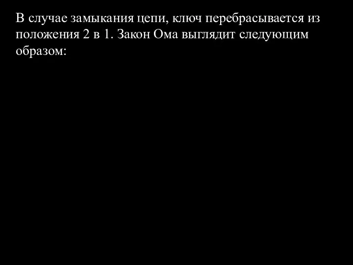 В случае замыкания цепи, ключ перебрасывается из положения 2 в 1. Закон Ома выглядит следующим образом: