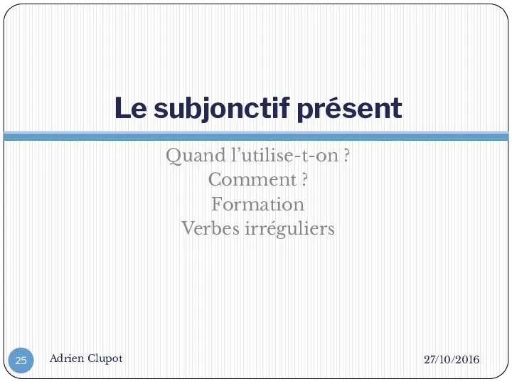 Le subjonctif présent Quand l’utilise-t-on ? Comment ? Formation Verbes irréguliers 27/10/2016 Adrien Clupot