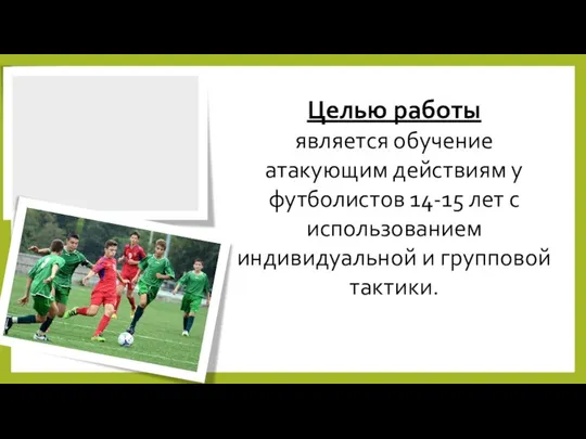 Целью работы является обучение атакующим действиям у футболистов 14-15 лет с использованием индивидуальной и групповой тактики.