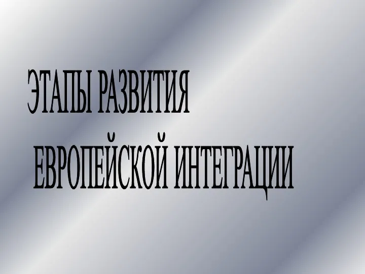 ЭТАПЫ РАЗВИТИЯ ЕВРОПЕЙСКОЙ ИНТЕГРАЦИИ