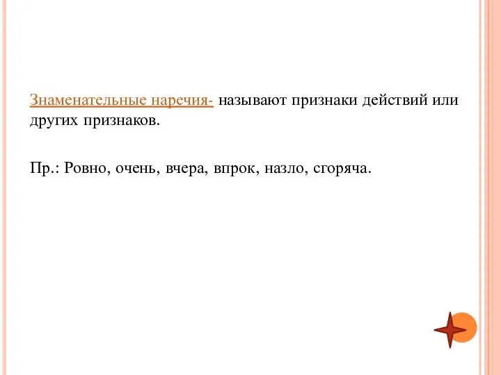 Знаменательные наречия- называют признаки действий или других признаков. Пр.: Ровно, очень, вчера, впрок, назло, сгоряча.