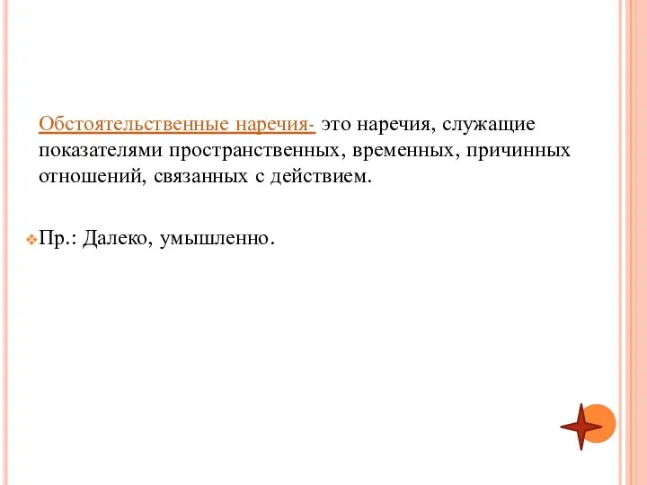 Обстоятельственные наречия- это наречия, служащие показателями пространственных, временных, причинных отношений, связанных с действием. Пр.: Далеко, умышленно.