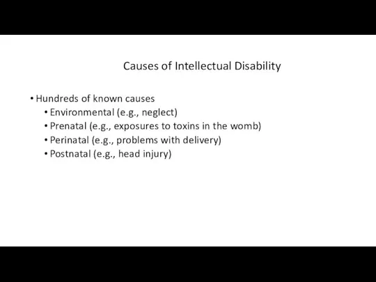 Causes of Intellectual Disability Hundreds of known causes Environmental (e.g., neglect)