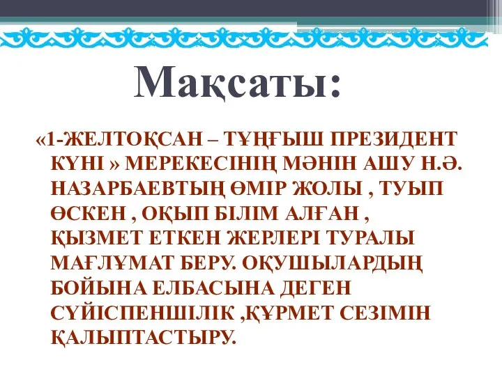 Мақсаты: «1-ЖЕЛТОҚСАН – ТҰҢҒЫШ ПРЕЗИДЕНТ КҮНІ » МЕРЕКЕСІНІҢ МӘНІН АШУ Н.Ә.НАЗАРБАЕВТЫҢ