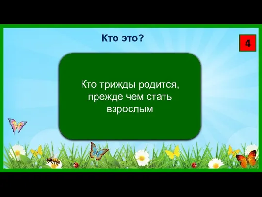 4 Кто трижды родится, прежде чем стать взрослым Кто это?