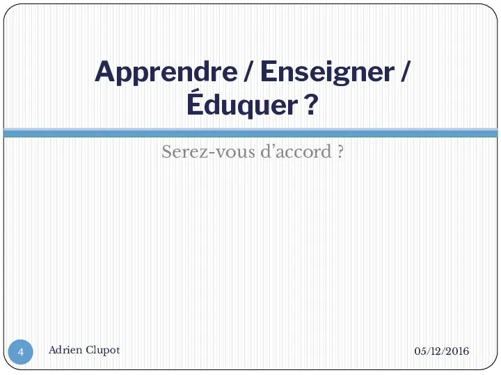 Apprendre / Enseigner / Éduquer ? Serez-vous d’accord ? 05/12/2016 Adrien Clupot