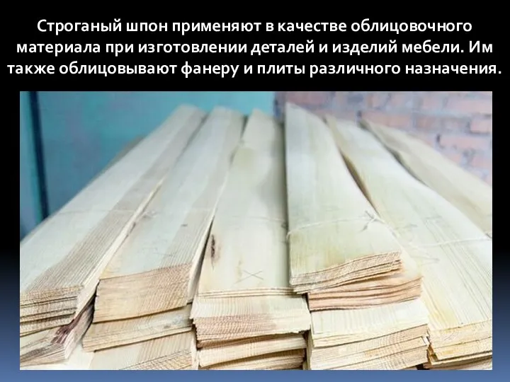 Строганый шпон применяют в качестве облицовочного материала при изготовлении деталей и