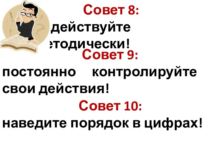 Совет 8: действуйте методически! Совет 9: постоянно контролируйте свои действия! Совет 10: наведите порядок в цифрах!