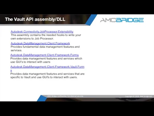 The Vault API assembly/DLL Autodesk.Connectivity.JobProcessor.Extensibility This assembly contains the needed hooks