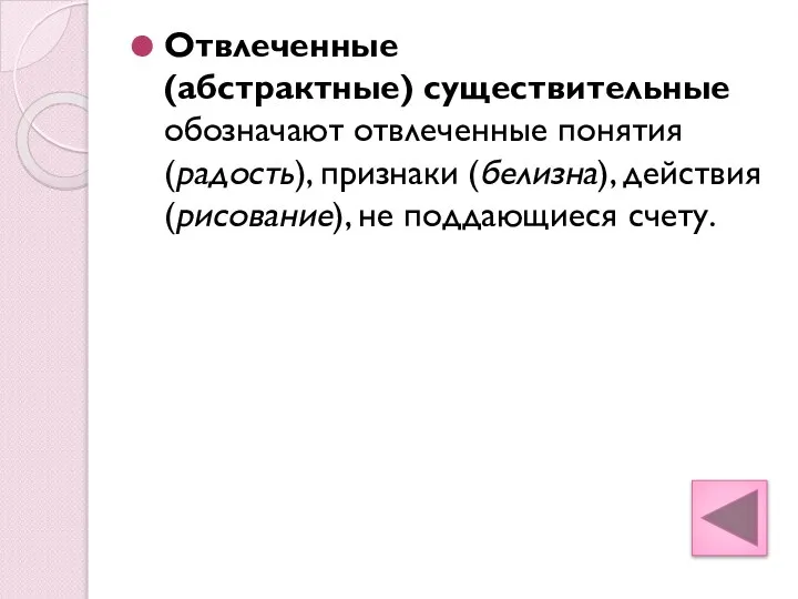 Отвлеченные (абстрактные) существительные обозначают отвлеченные понятия (радость), признаки (белизна), действия (рисование), не поддающиеся счету.