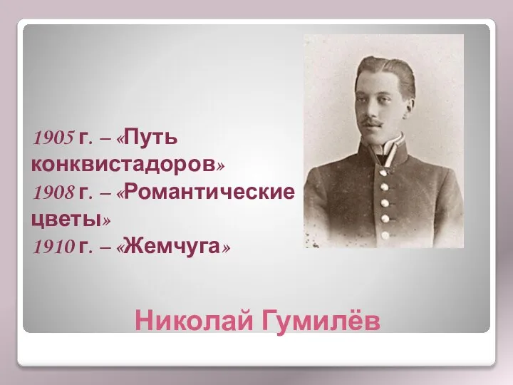 Николай Гумилёв 1905 г. – «Путь конквистадоров» 1908 г. – «Романтические цветы» 1910 г. – «Жемчуга»