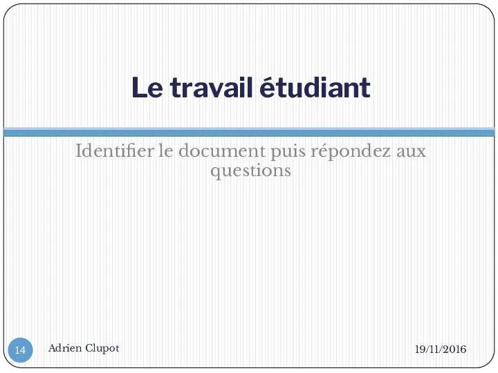 Le travail étudiant Identifier le document puis répondez aux questions 19/11/2016 Adrien Clupot