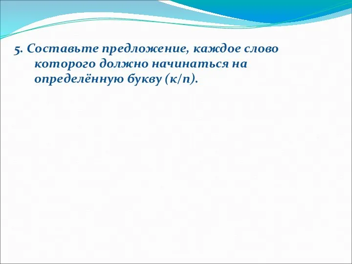 5. Составьте предложение, каждое слово которого должно начинаться на определённую букву (к/п).