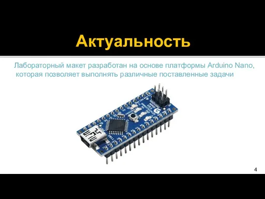 Актуальность Лабораторный макет разработан на основе платформы Arduino Nano, которая позволяет выполнять различные поставленные задачи 4