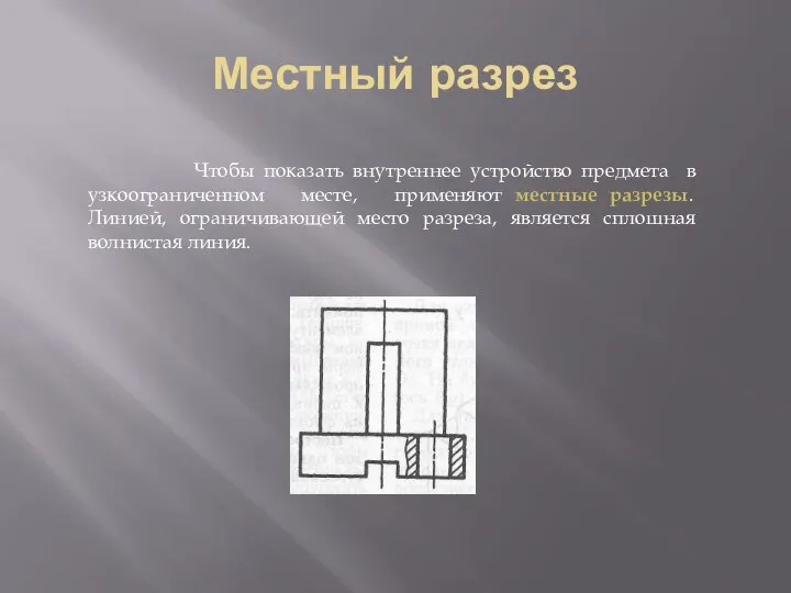 Местный разрез Чтобы показать внутреннее устройство предмета в узкоограниченном месте, применяют