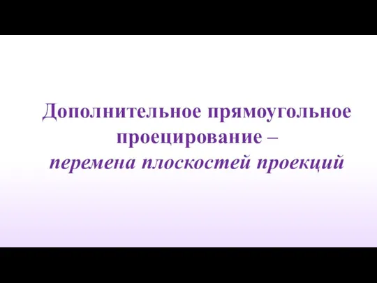 Дополнительное прямоугольное проецирование – перемена плоскостей проекций