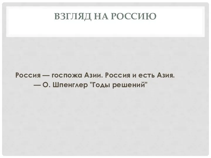 ВЗГЛЯД НА РОССИЮ Россия — госпожа Азии. Россия и есть Азия. — О. Шпенглер "Годы решений"