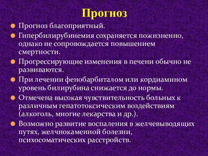 Прогноз благоприятный. Гипербилирубинемия сохраняется пожизненно, однако не сопровождается повышением смертности. Прогрессирующие