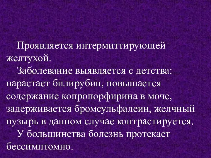 Проявляется интермиттирующей желтухой. Заболевание выявляется с детства: нарастает билирубин, повышается содержание