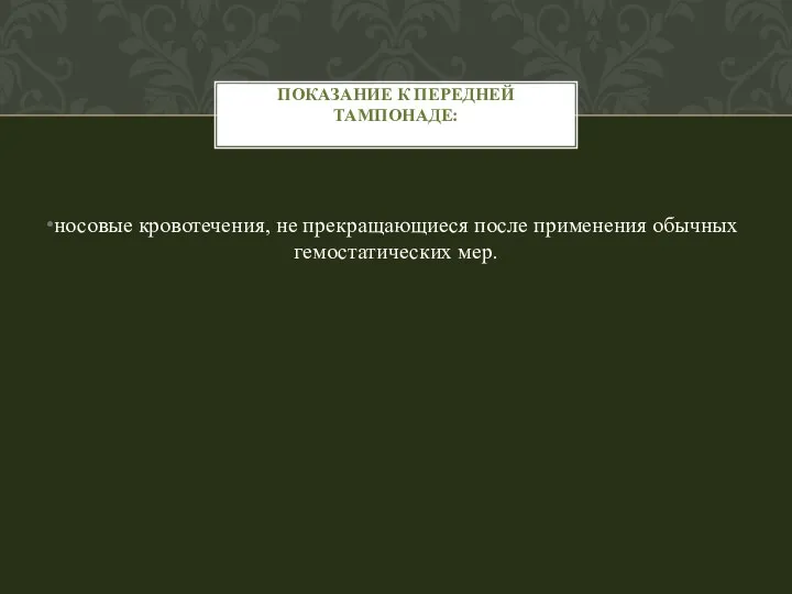 носовые кровотечения, не прекращающиеся после применения обычных гемостатических мер. ПОКАЗАНИЕ К ПЕРЕДНЕЙ ТАМПОНАДЕ: