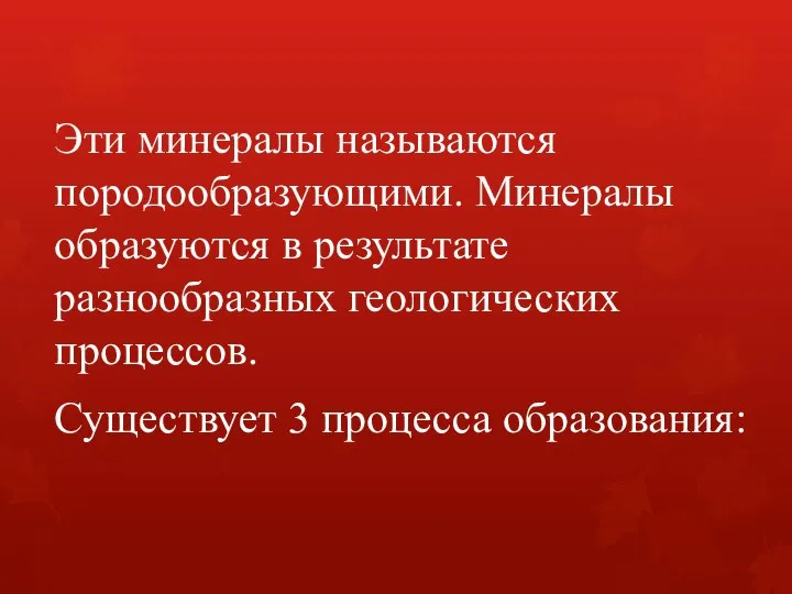 Эти минералы называются породообразующими. Минералы образуются в результате разнообразных геологических процессов. Существует 3 процесса образования: