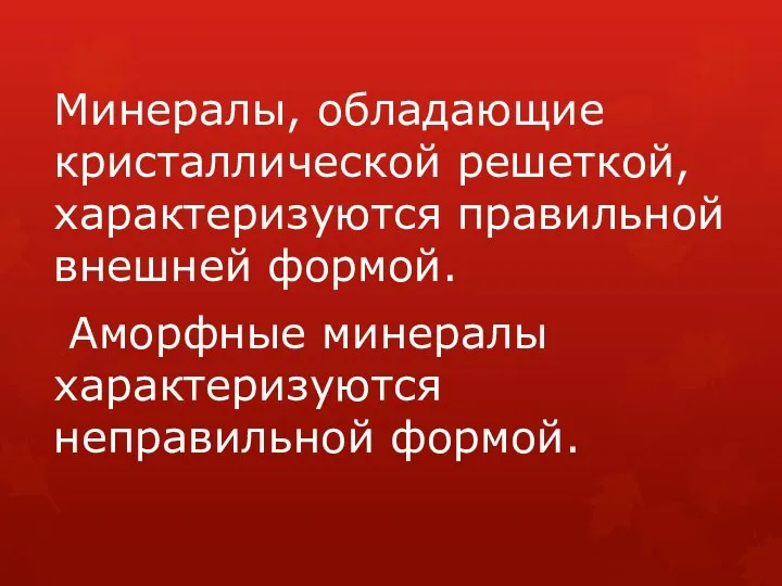 Минералы, обладающие кристаллической решеткой, характеризуются правильной внешней формой. Аморфные минералы характеризуются неправильной формой.