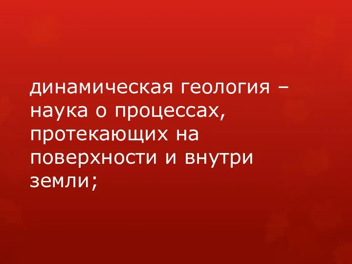 динамическая геология – наука о процессах, протекающих на поверхности и внутри земли;