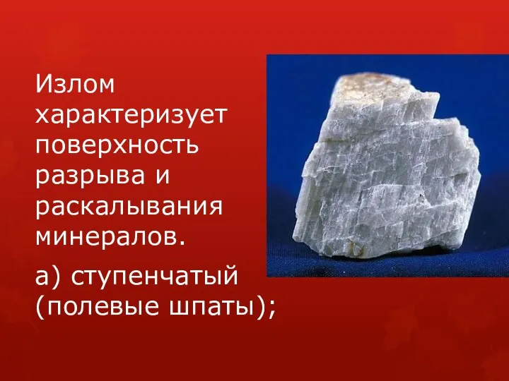 Излом характеризует поверхность разрыва и раскалывания минералов. а) ступенчатый (полевые шпаты);