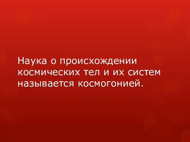 Наука о происхождении космических тел и их систем называется космогонией.