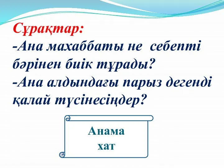 Сұрақтар: -Ана махаббаты не себепті бәрінен биік тұрады? -Ана алдындағы парыз дегенді қалай түсінесіңдер? Анама хат