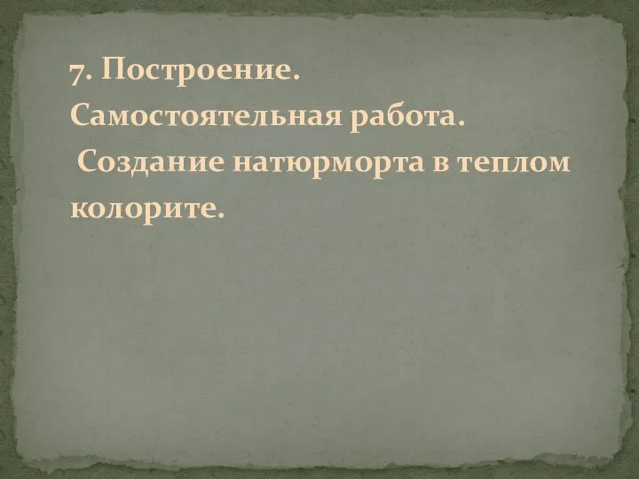 7. Построение. Самостоятельная работа. Создание натюрморта в теплом колорите.