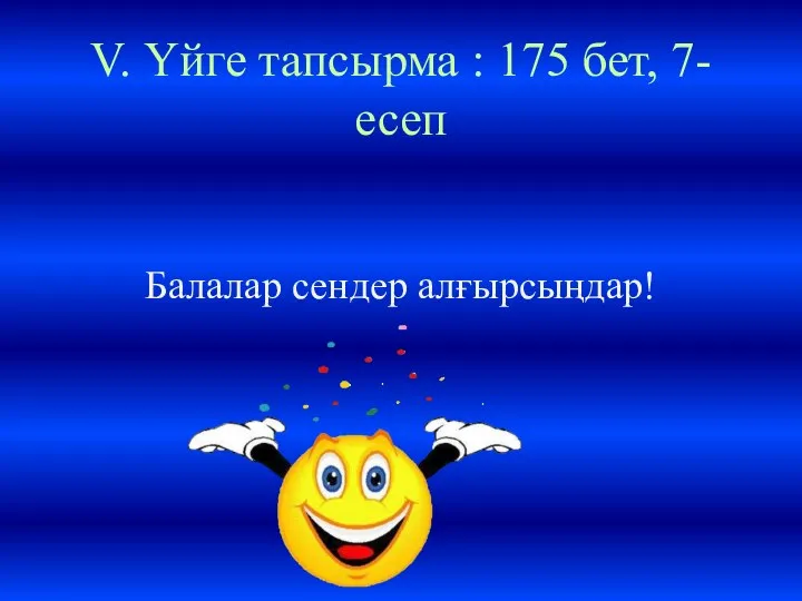 V. Үйге тапсырма : 175 бет, 7-есеп Балалар сендер алғырсыңдар!