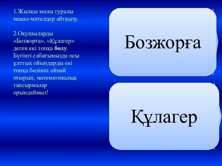 1.Жылқы малы туралы мақал-мәтелдер айтқызу. 2.Оқушыларды «Бозжорға», «Құлагер» деген екі топқа