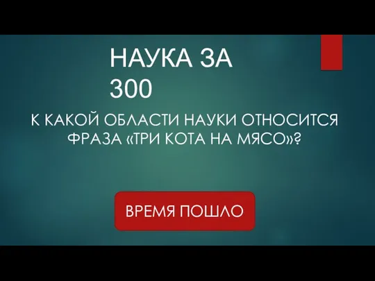 НАУКА ЗА 300 ВРЕМЯ ПОШЛО К КАКОЙ ОБЛАСТИ НАУКИ ОТНОСИТСЯ ФРАЗА «ТРИ КОТА НА МЯСО»?