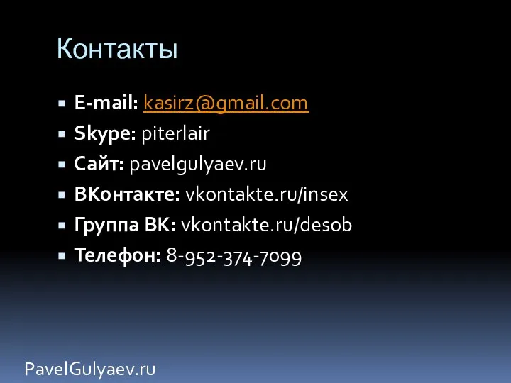 Контакты PavelGulyaev.ru E-mail: kasirz@gmail.com Skype: piterlair Сайт: pavelgulyaev.ru ВКонтакте: vkontakte.ru/insex Группа ВК: vkontakte.ru/desob Телефон: 8-952-374-7099
