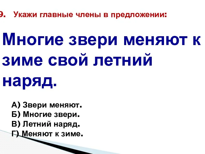 Укажи главные члены в предложении: Многие звери меняют к зиме свой