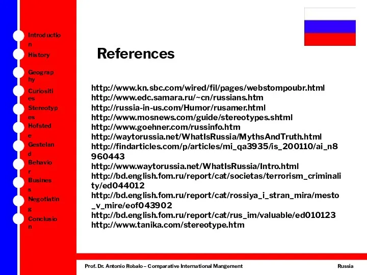 References http://www.kn.sbc.com/wired/fil/pages/webstompoubr.html http://www.edc.samara.ru/~cn/russians.htm http://russia-in-us.com/Humor/rusamer.html http://www.mosnews.com/guide/stereotypes.shtml http://www.goehner.com/russinfo.htm http://waytorussia.net/WhatIsRussia/MythsAndTruth.html http://findarticles.com/p/articles/mi_qa3935/is_200110/ai_n8960443 http://www.waytorussia.net/WhatIsRussia/Intro.html http://bd.english.fom.ru/report/cat/societas/terrorism_criminality/ed044012 http://bd.english.fom.ru/report/cat/rossiya_i_stran_mira/mesto_v_mire/eof043902 http://bd.english.fom.ru/report/cat/rus_im/valuable/ed010123 http://www.tanika.com/stereotype.htm