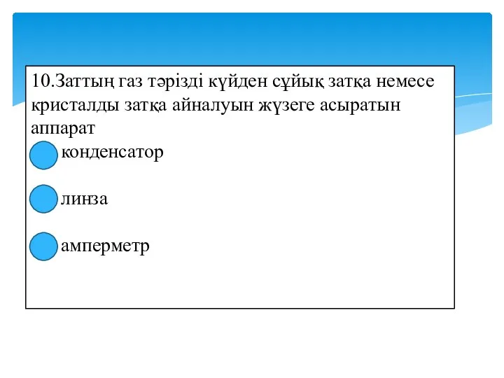 10.Заттың газ тәрізді күйден сұйық затқа немесе кристалды затқа айналуын жүзеге асыратын аппарат конденсатор линза амперметр