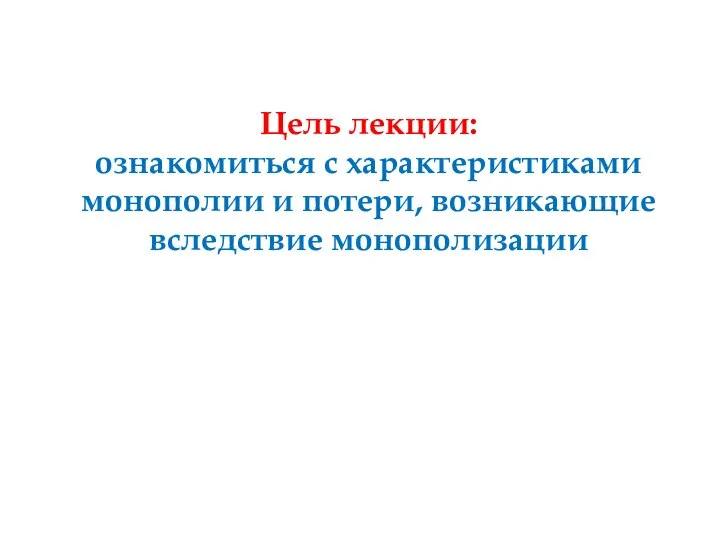 Цель лекции: ознакомиться с характеристиками монополии и потери, возникающие вследствие монополизации