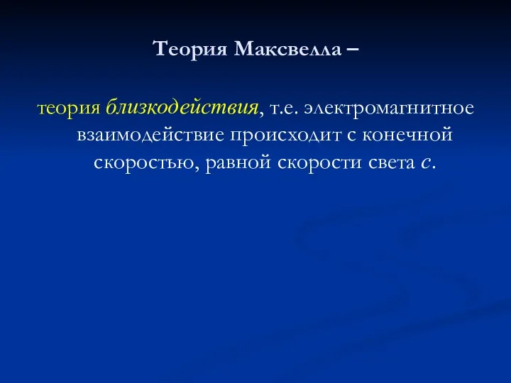 Теория Максвелла – теория близкодействия, т.е. электромагнитное взаимодействие происходит с конечной скоростью, равной скорости света с.