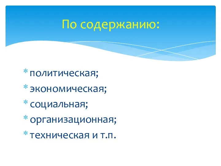 По содержанию: политическая; экономическая; социальная; организационная; техническая и т.п.