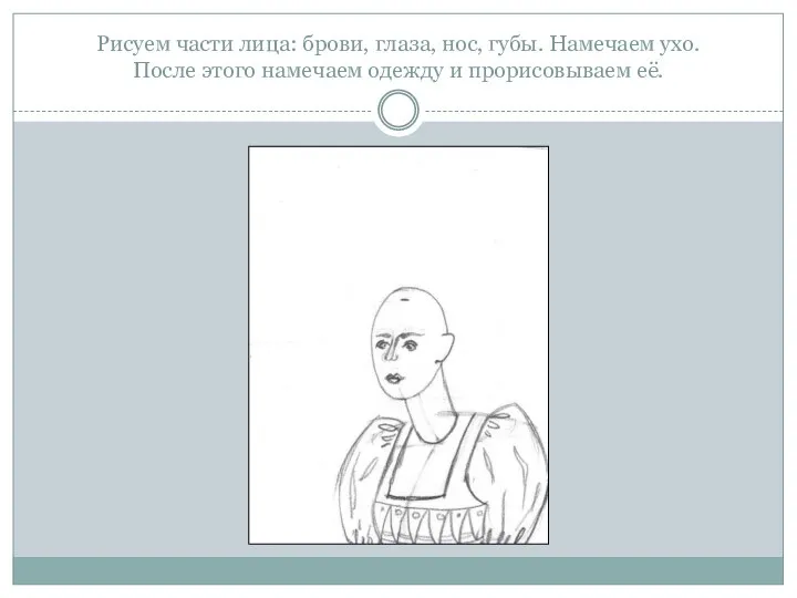 Рисуем части лица: брови, глаза, нос, губы. Намечаем ухо. После этого намечаем одежду и прорисовываем её.