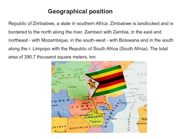 Geographical position Republic of Zimbabwe, a state in southern Africa. Zimbabwe