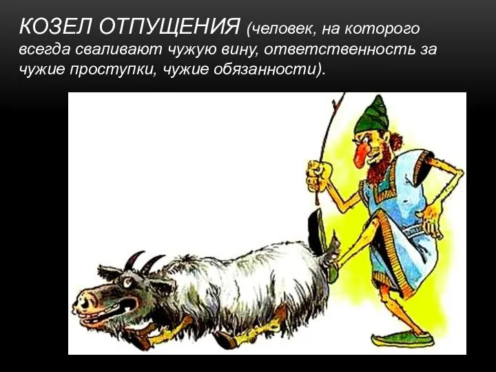 КОЗЕЛ ОТПУЩЕНИЯ (человек, на которого всегда сваливают чужую вину, ответственность за чужие проступки, чужие обязанности).